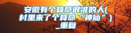 安徽有个算命很准的人(村里来了个算命“神仙”)_重复