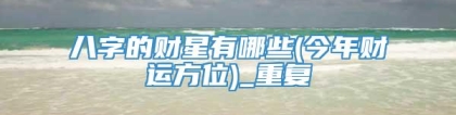 八字的财星有哪些(今年财运方位)_重复