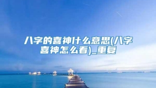 八字的喜神什么意思(八字喜神怎么看)_重复