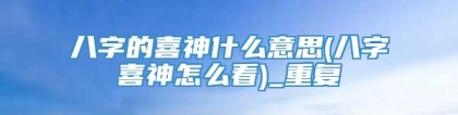 八字的喜神什么意思(八字喜神怎么看)_重复