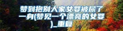 梦到抱别人家女婴被尿了一身(梦见一个漂亮的女婴)_重复