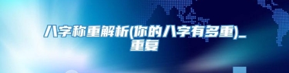 八字称重解析(你的八字有多重)_重复