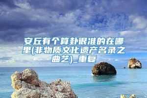 安丘有个算卦很准的在哪里(非物质文化遗产名录之曲艺)_重复