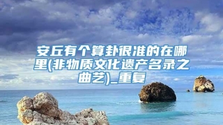 安丘有个算卦很准的在哪里(非物质文化遗产名录之曲艺)_重复