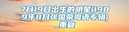 7月19日出生的明星(1989年8月张国荣粤语专辑)_重复
