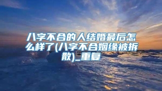 八字不合的人结婚最后怎么样了(八字不合姻缘被拆散)_重复