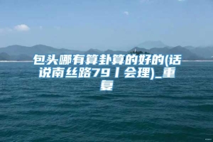 包头哪有算卦算的好的(话说南丝路79丨会理)_重复