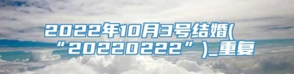 2022年10月3号结婚(“20220222”)_重复