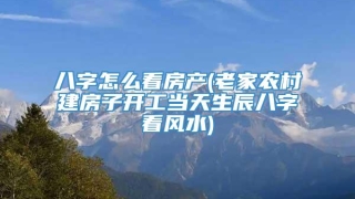 八字怎么看房产(老家农村建房子开工当天生辰八字看风水)