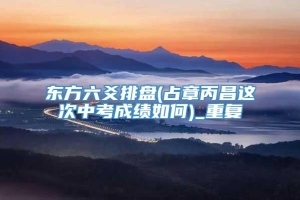 东方六爻排盘(占章丙昌这次中考成绩如何)_重复