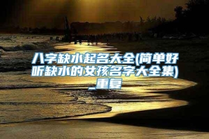 八字缺水起名大全(简单好听缺水的女孩名字大全集)_重复