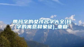 带玛字的女孩名字大全(玛字的寓意和象征)_重复