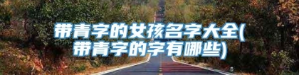 带青字的女孩名字大全(带青字的字有哪些)