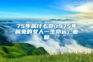 75年属什么命(1975年属兔的女人一生命运)_重复