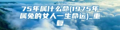 75年属什么命(1975年属兔的女人一生命运)_重复
