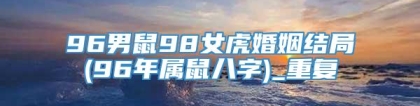 96男鼠98女虎婚姻结局(96年属鼠八字)_重复