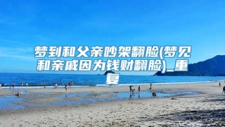 梦到和父亲吵架翻脸(梦见和亲戚因为钱财翻脸)_重复