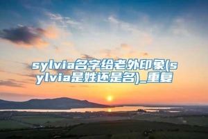 sylvia名字给老外印象(sylvia是姓还是名)_重复