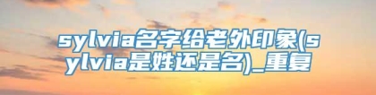 sylvia名字给老外印象(sylvia是姓还是名)_重复