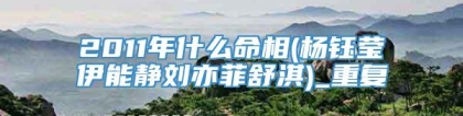 2011年什么命相(杨钰莹伊能静刘亦菲舒淇)_重复