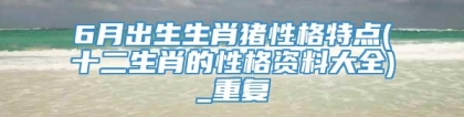 6月出生生肖猪性格特点(十二生肖的性格资料大全)_重复