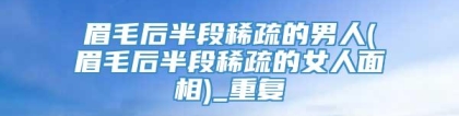 眉毛后半段稀疏的男人(眉毛后半段稀疏的女人面相)_重复