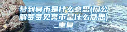 梦到冥币是什么意思(周公解梦梦见冥币是什么意思)_重复