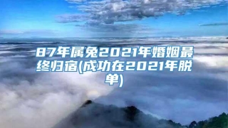 87年属兔2021年婚姻最终归宿(成功在2021年脱单)