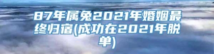 87年属兔2021年婚姻最终归宿(成功在2021年脱单)