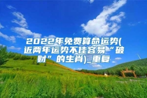 2022年免费算命运势(近两年运势不佳容易“破财”的生肖)_重复