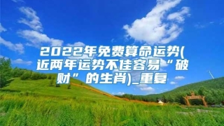 2022年免费算命运势(近两年运势不佳容易“破财”的生肖)_重复