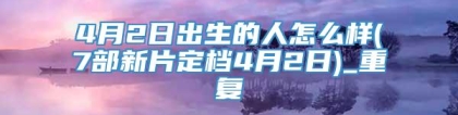 4月2日出生的人怎么样(7部新片定档4月2日)_重复