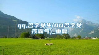 qq,名字女生(QQ名字女孩霸气)_重复