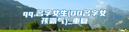 qq,名字女生(QQ名字女孩霸气)_重复