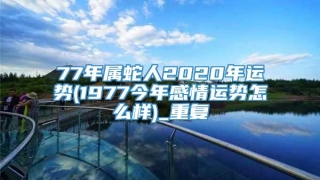 77年属蛇人2020年运势(1977今年感情运势怎么样)_重复