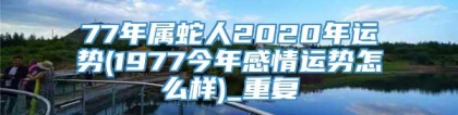 77年属蛇人2020年运势(1977今年感情运势怎么样)_重复