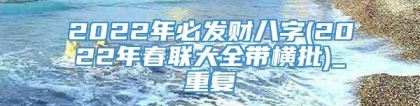 2022年必发财八字(2022年春联大全带横批)_重复