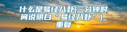 什么是易经八卦(三分钟时间说明白“易经八卦”)_重复