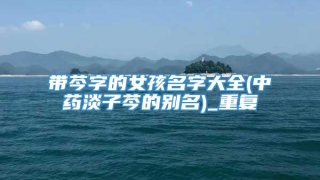 带芩字的女孩名字大全(中药淡子芩的别名)_重复