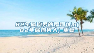 82年属狗男的婚姻状况(82年属狗男人)_重复