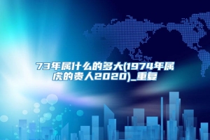 73年属什么的多大(1974年属虎的贵人2020)_重复