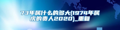 73年属什么的多大(1974年属虎的贵人2020)_重复