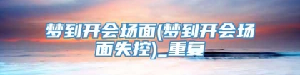 梦到开会场面(梦到开会场面失控)_重复