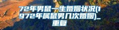 72年男鼠一生婚姻状况(1972年属鼠男几次婚姻)_重复