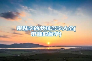 带妹字的女孩名字大全(带妹的名字)