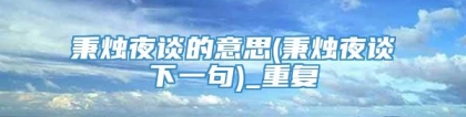 秉烛夜谈的意思(秉烛夜谈下一句)_重复