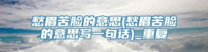 愁眉苦脸的意思(愁眉苦脸的意思写一句话)_重复