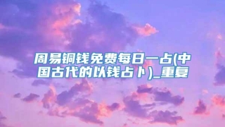 周易铜钱免费每日一占(中国古代的以钱占卜)_重复