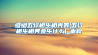 婚姻五行相生相克表(五行相生相克金生什么)_重复
