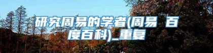 研究周易的学者(周易 百度百科)_重复